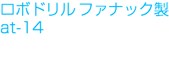 ロボドリル ファナック製 at-14